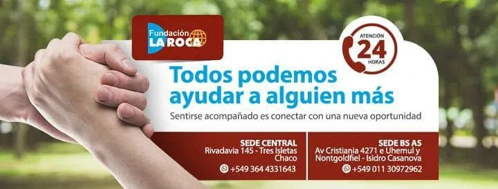 Portada de Fundación La Roca: Todos podemos ayudar a alguien más. Sentirse acompañado es conectar con una nueva oportunidad. Atención 24 horas. Sede Central: Rivadavia 145, Tres Isletas, Chaco, WhatsApp +549 364 4331643. Sede Buenos Aires: Av Cristiania 4271, Isidro Casanova, WhatsApp +549 011 30972962